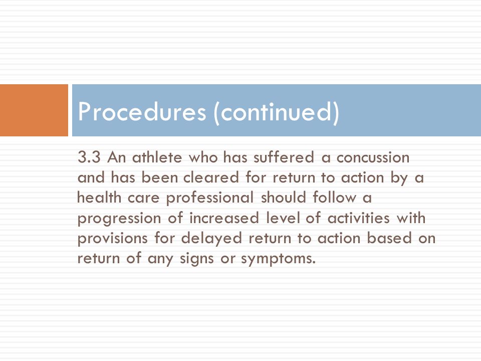 3.3 An athlete who has suffered a concussion and has been cleared for return to action by a health care professional should follow a progression of increased level of activities with provisions for delayed return to action based on return of any signs or symptoms.