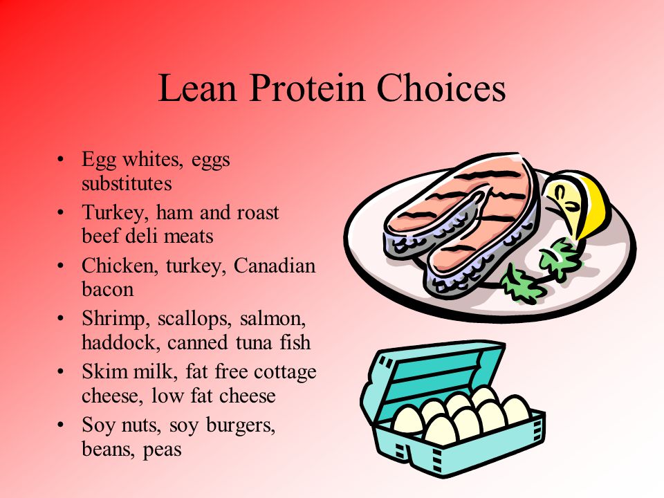 Lean Protein Choices Egg whites, eggs substitutes Turkey, ham and roast beef deli meats Chicken, turkey, Canadian bacon Shrimp, scallops, salmon, haddock, canned tuna fish Skim milk, fat free cottage cheese, low fat cheese Soy nuts, soy burgers, beans, peas