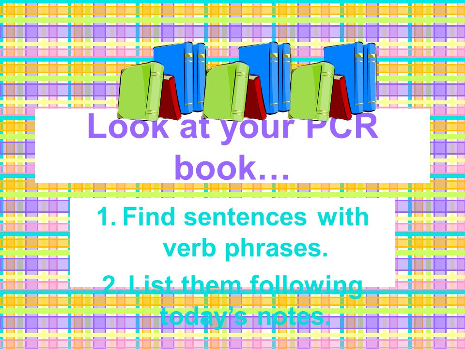 Look at your PCR book… 1. Find sentences with verb phrases. 2. List them following today’s notes.