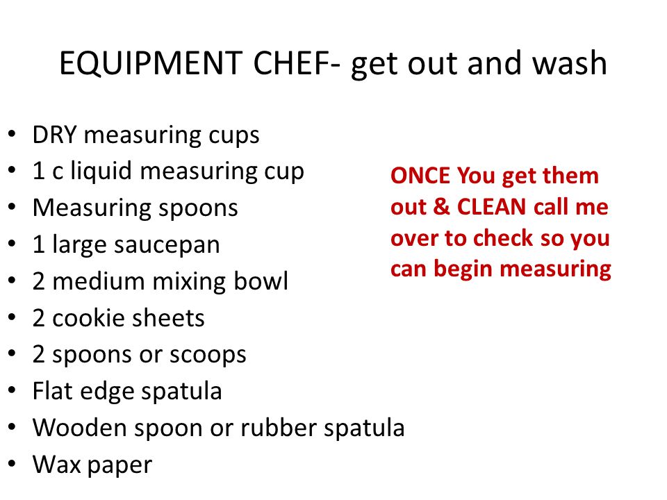 EQUIPMENT CHEF- get out and wash DRY measuring cups 1 c liquid measuring cup Measuring spoons 1 large saucepan 2 medium mixing bowl 2 cookie sheets 2 spoons or scoops Flat edge spatula Wooden spoon or rubber spatula Wax paper ONCE You get them out & CLEAN call me over to check so you can begin measuring