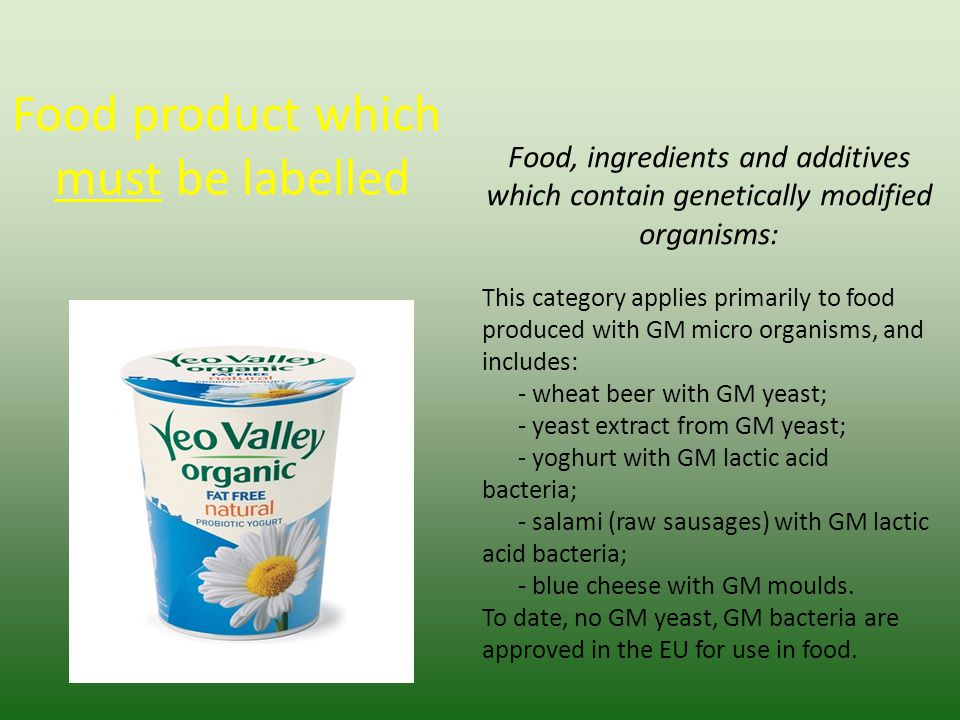 Food product which must be labelled Food, ingredients and additives which contain genetically modified organisms: This category applies primarily to food produced with GM micro organisms, and includes: - wheat beer with GM yeast; - yeast extract from GM yeast; - yoghurt with GM lactic acid bacteria; - salami (raw sausages) with GM lactic acid bacteria; - blue cheese with GM moulds.