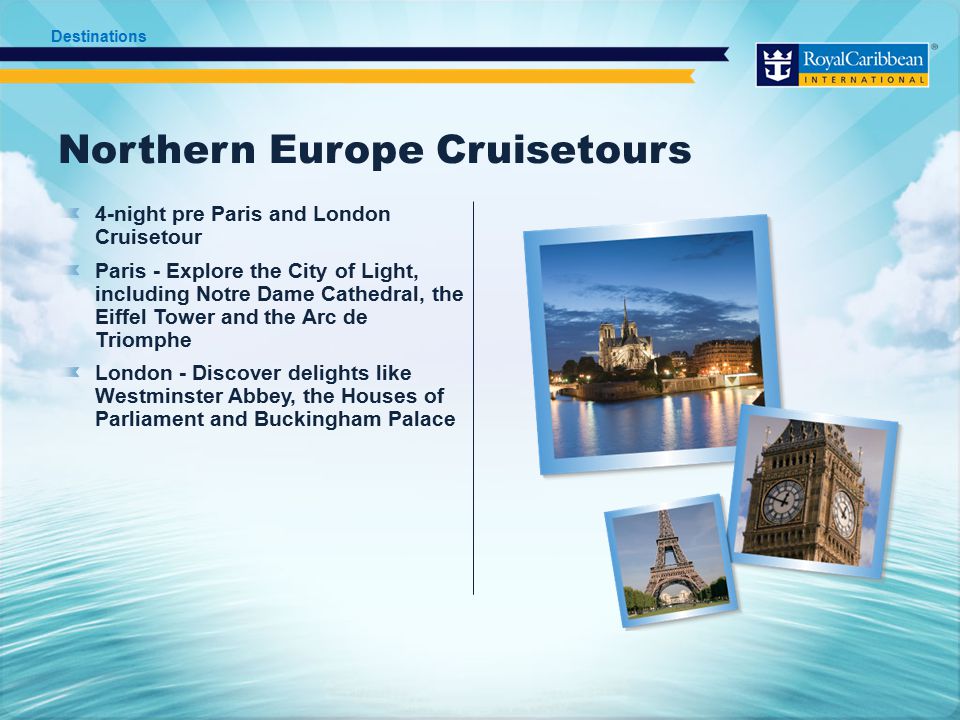 Northern Europe Cruisetours 4-night pre Paris and London Cruisetour Paris - Explore the City of Light, including Notre Dame Cathedral, the Eiffel Tower and the Arc de Triomphe London - Discover delights like Westminster Abbey, the Houses of Parliament and Buckingham Palace Destinations