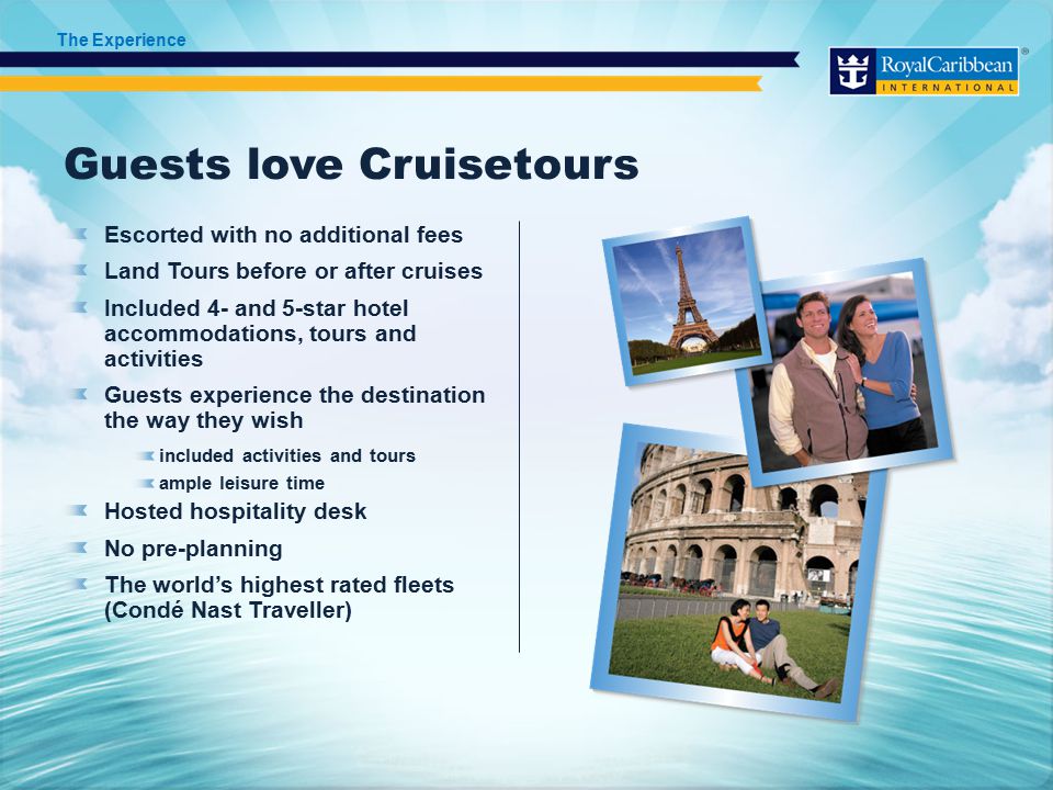 Guests love Cruisetours Escorted with no additional fees Land Tours before or after cruises Included 4- and 5-star hotel accommodations, tours and activities Guests experience the destination the way they wish included activities and tours ample leisure time Hosted hospitality desk No pre-planning The world’s highest rated fleets (Condé Nast Traveller) The Experience