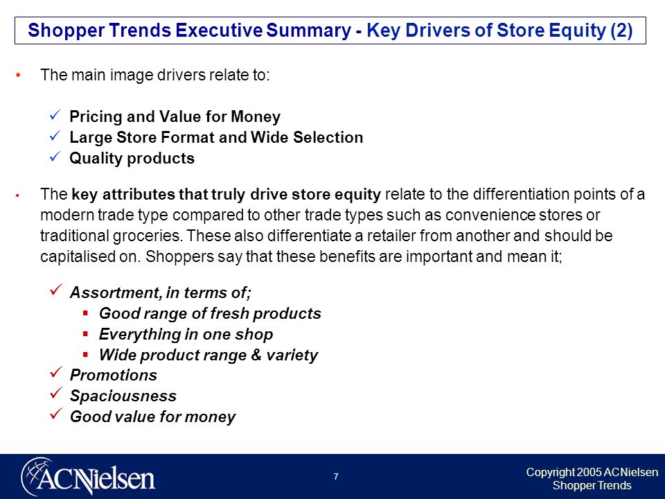 Copyright 2005 ACNielsen Shopper Trends 7 The main image drivers relate to: Pricing and Value for Money Large Store Format and Wide Selection Quality products The key attributes that truly drive store equity relate to the differentiation points of a modern trade type compared to other trade types such as convenience stores or traditional groceries.