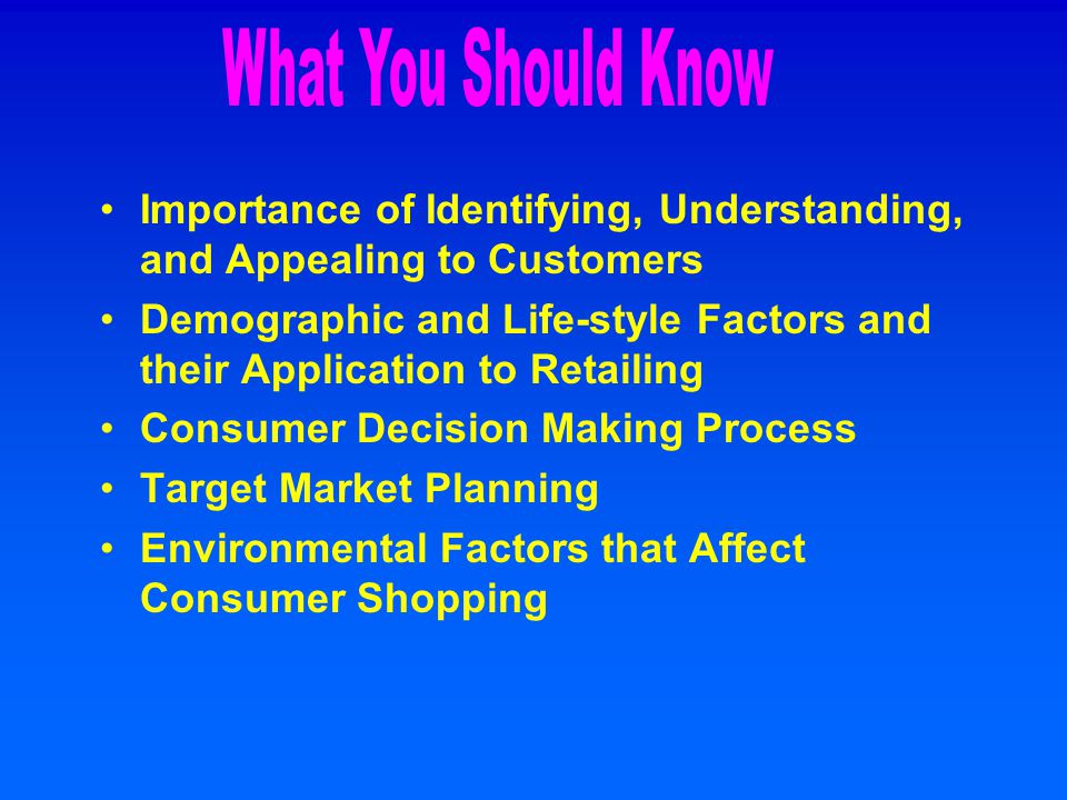 Importance of Identifying, Understanding, and Appealing to Customers Demographic and Life-style Factors and their Application to Retailing Consumer Decision Making Process Target Market Planning Environmental Factors that Affect Consumer Shopping