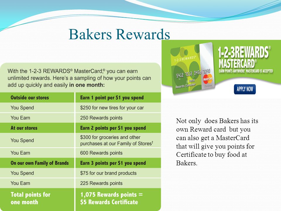 Bakers Rewards Not only does Bakers has its own Reward card but you can also get a MasterCard that will give you points for Certificate to buy food at Bakers.
