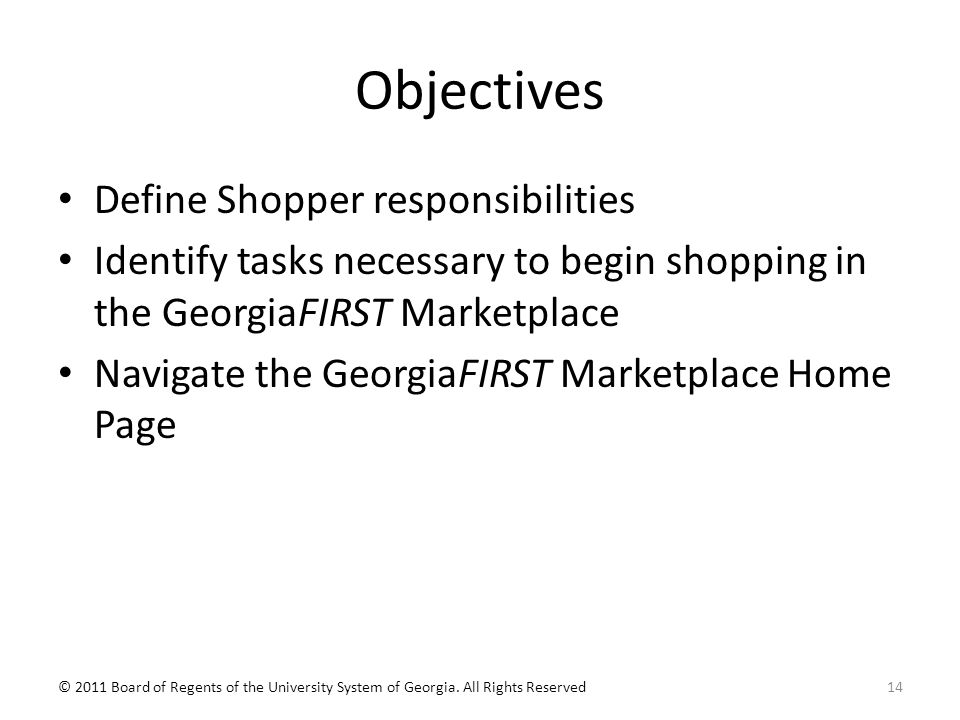 Objectives Define Shopper responsibilities Identify tasks necessary to begin shopping in the GeorgiaFIRST Marketplace Navigate the GeorgiaFIRST Marketplace Home Page 14© 2011 Board of Regents of the University System of Georgia.