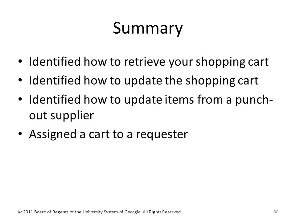 Summary Identified how to retrieve your shopping cart Identified how to update the shopping cart Identified how to update items from a punch- out supplier Assigned a cart to a requester 80© 2011 Board of Regents of the University System of Georgia.