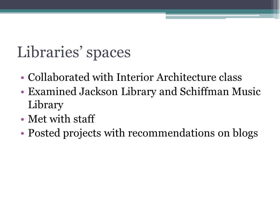 Libraries’ spaces Collaborated with Interior Architecture class Examined Jackson Library and Schiffman Music Library Met with staff Posted projects with recommendations on blogs