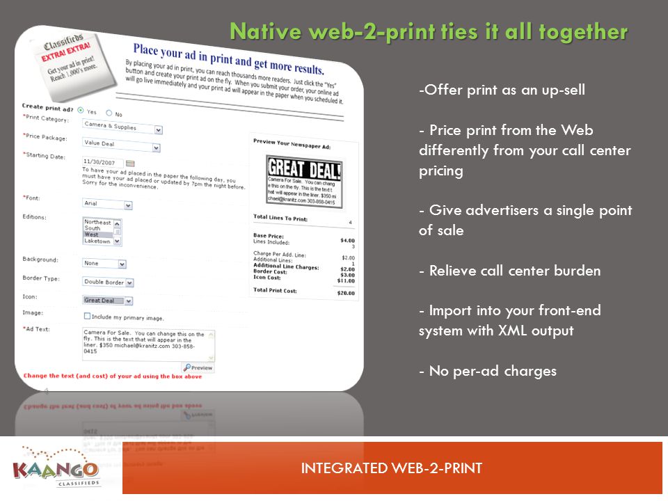 INTEGRATED WEB-2-PRINT -Offer print as an up-sell - Price print from the Web differently from your call center pricing - Give advertisers a single point of sale - Relieve call center burden - Import into your front-end system with XML output - No per-ad charges Native web-2-print ties it all together