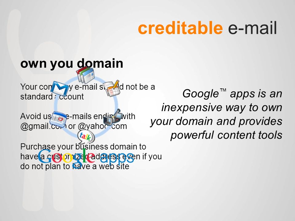 creditable  own you domain Your company  should not be a standard account Avoid using  s ending  Purchase your business domain to have a customized address even if you do not plan to have a web site Google ™ apps is an inexpensive way to own your domain and provides powerful content tools