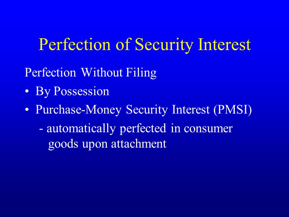 Perfection of Security Interest Perfection Without Filing By Possession Purchase-Money Security Interest (PMSI) - automatically perfected in consumer goods upon attachment