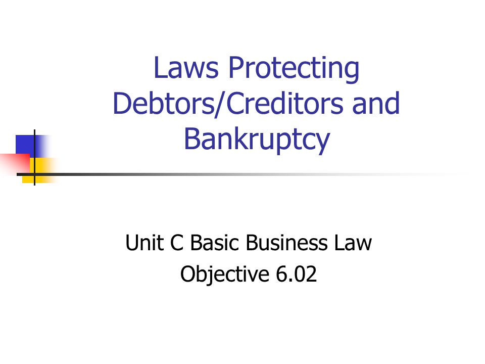 Laws Protecting Debtors/Creditors and Bankruptcy Unit C Basic Business Law Objective 6.02