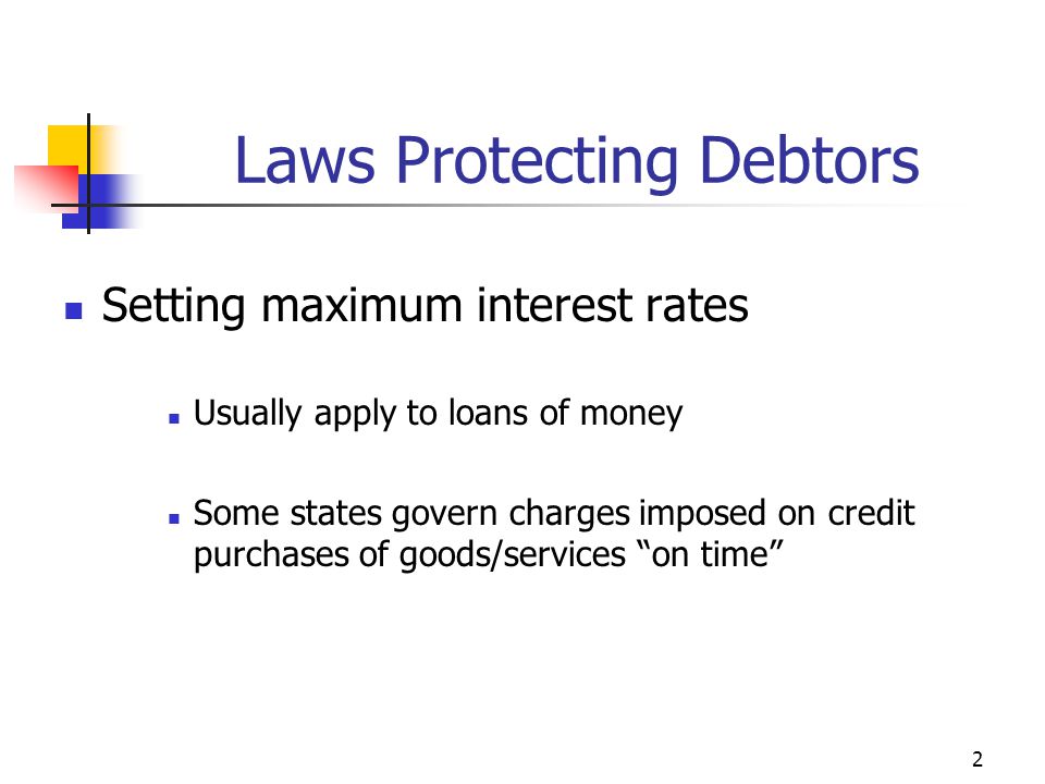 2 Laws Protecting Debtors Setting maximum interest rates Usually apply to loans of money Some states govern charges imposed on credit purchases of goods/services on time