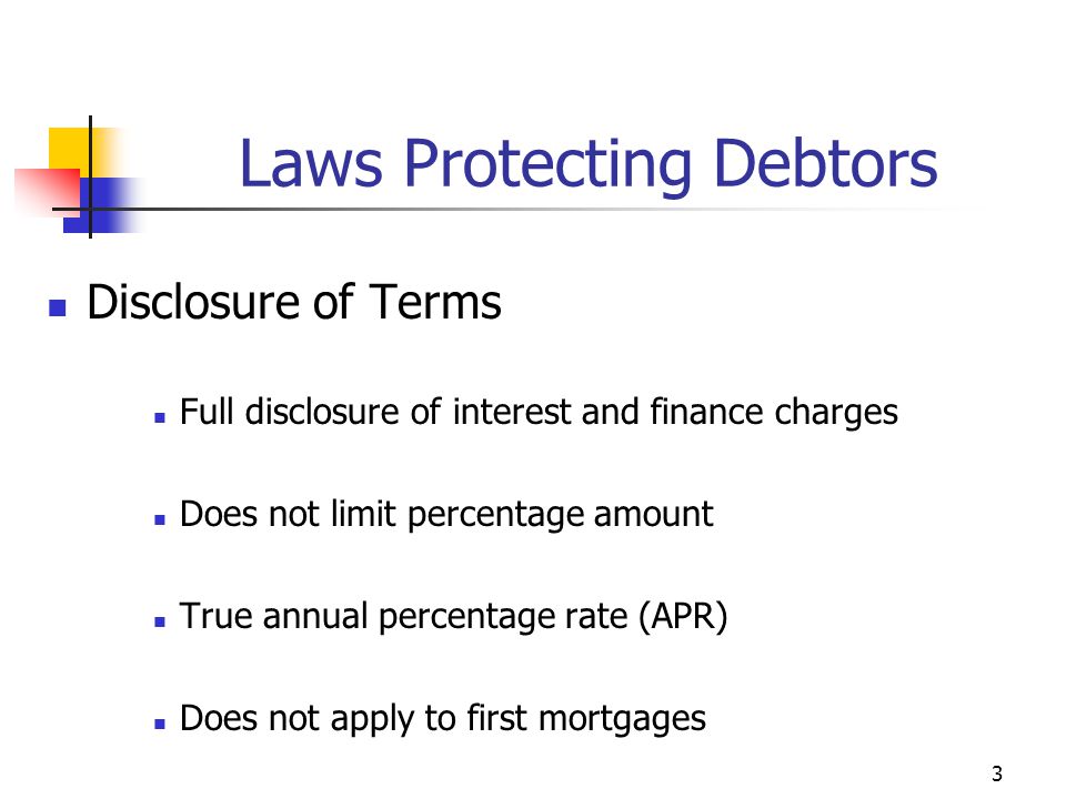 3 Disclosure of Terms Full disclosure of interest and finance charges Does not limit percentage amount True annual percentage rate (APR) Does not apply to first mortgages Laws Protecting Debtors