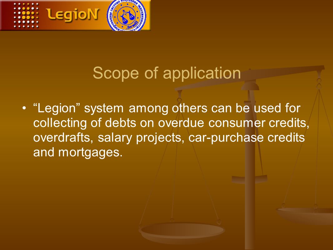 Scope of application Legion system among others can be used for collecting of debts on overdue consumer credits, overdrafts, salary projects, car-purchase credits and mortgages.