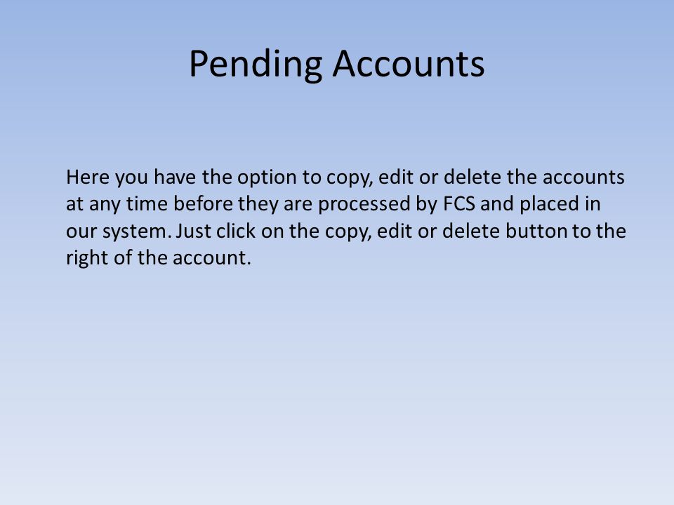 Pending Accounts Here you have the option to copy, edit or delete the accounts at any time before they are processed by FCS and placed in our system.