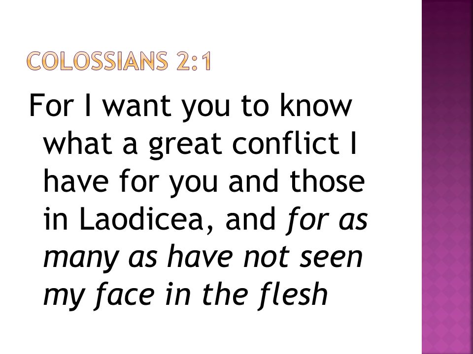 For I want you to know what a great conflict I have for you and those in Laodicea, and for as many as have not seen my face in the flesh