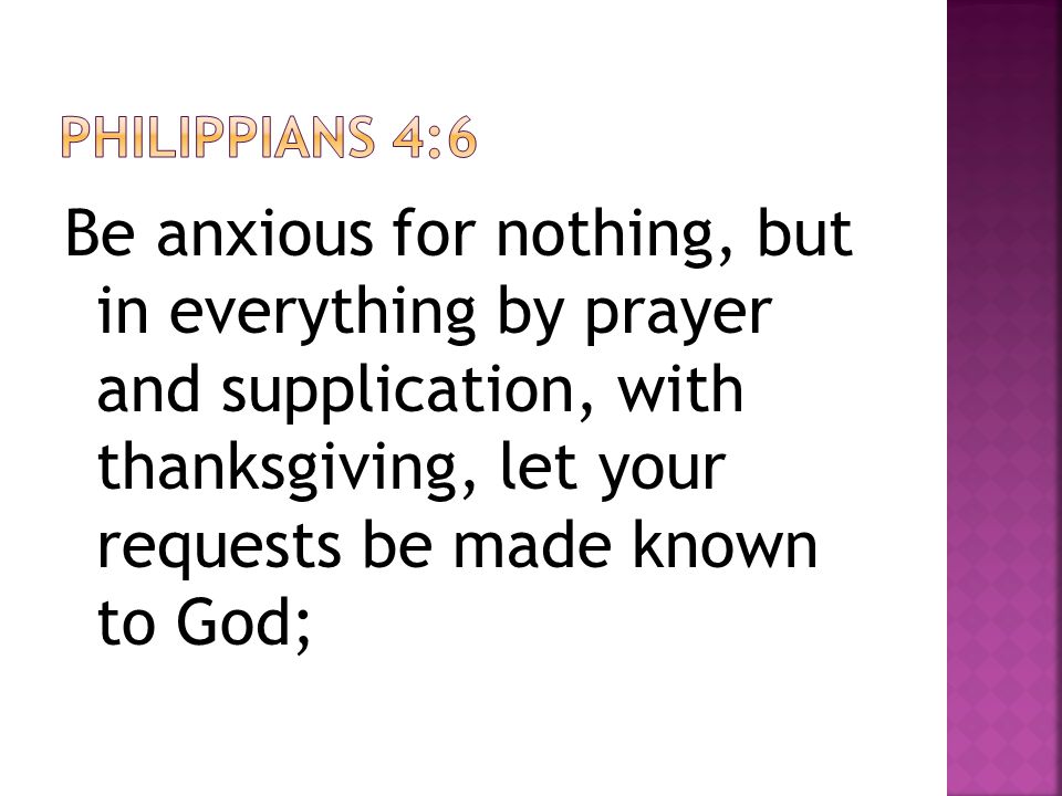 Be anxious for nothing, but in everything by prayer and supplication, with thanksgiving, let your requests be made known to God;