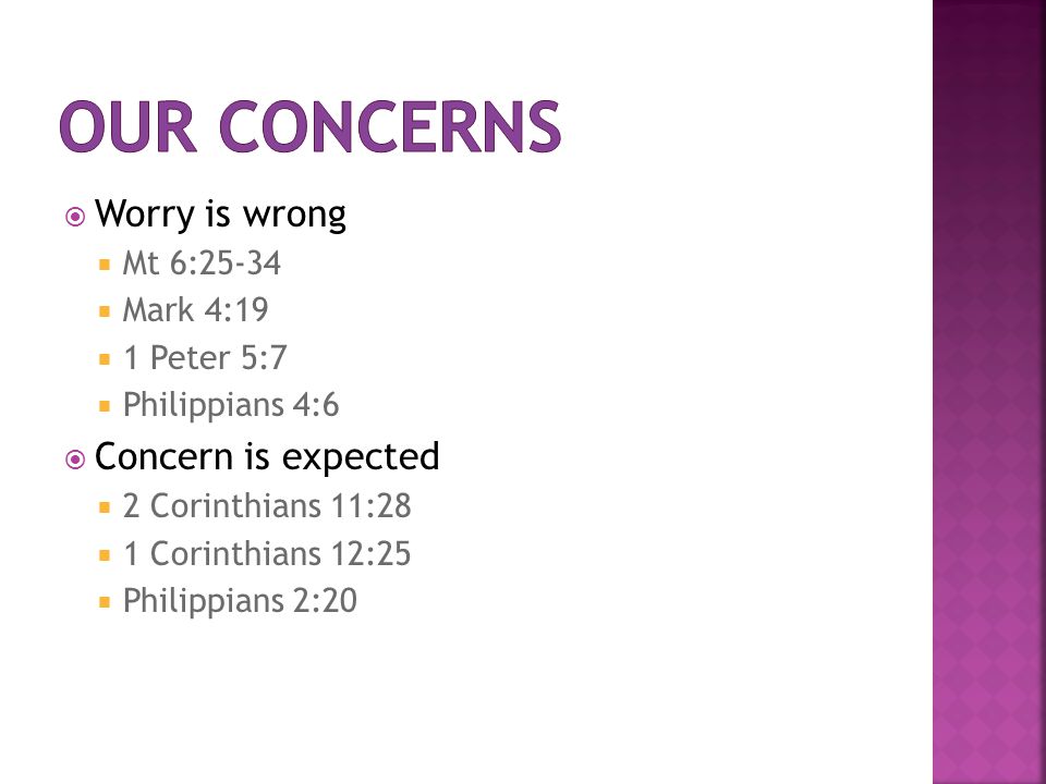  Worry is wrong  Mt 6:25-34  Mark 4:19  1 Peter 5:7  Philippians 4:6  Concern is expected  2 Corinthians 11:28  1 Corinthians 12:25  Philippians 2:20