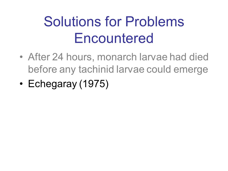 Solutions for Problems Encountered After 24 hours, monarch larvae had died before any tachinid larvae could emerge Echegaray (1975)