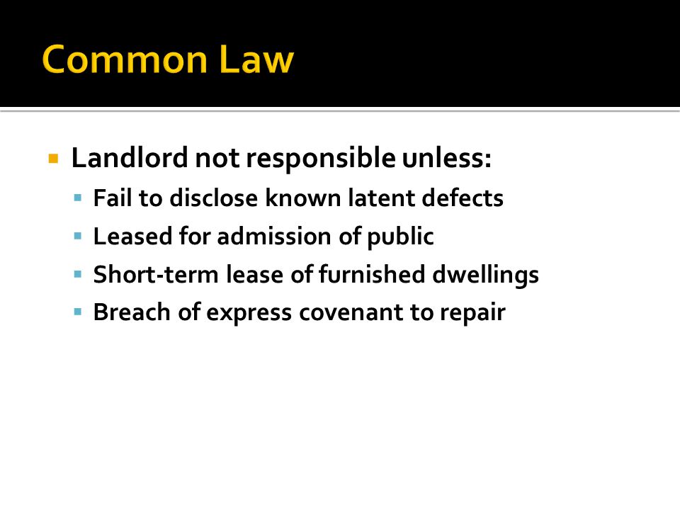  Landlord not responsible unless:  Fail to disclose known latent defects  Leased for admission of public  Short-term lease of furnished dwellings  Breach of express covenant to repair