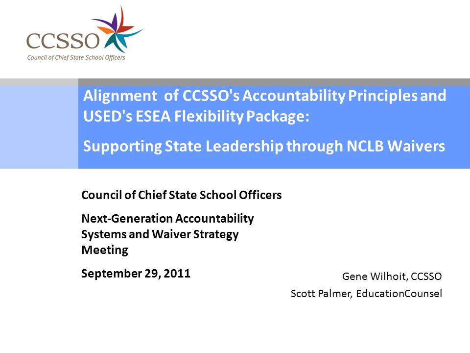 Alignment of CCSSO s Accountability Principles and USED s ESEA Flexibility Package: Supporting State Leadership through NCLB Waivers Council of Chief State School Officers Next-Generation Accountability Systems and Waiver Strategy Meeting September 29, 2011 Gene Wilhoit, CCSSO Scott Palmer, EducationCounsel