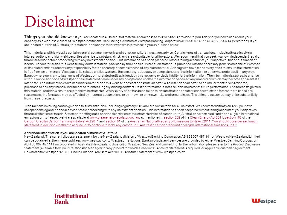 Disclaimer Things you should know: : If you are located in Australia, this material and access to this website is provided to you solely for your own use and in your capacity as a wholesale client of Westpac Institutional Bank being a division of Westpac Banking Corporation ABN AFSL (‘Westpac’).