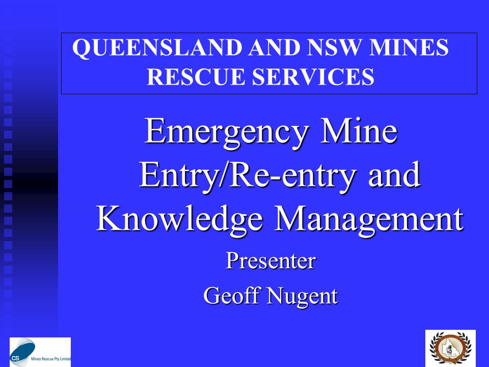 QUEENSLAND AND NSW MINES RESCUE SERVICES Emergency Mine Entry/Re-entry and Knowledge Management Presenter Geoff Nugent