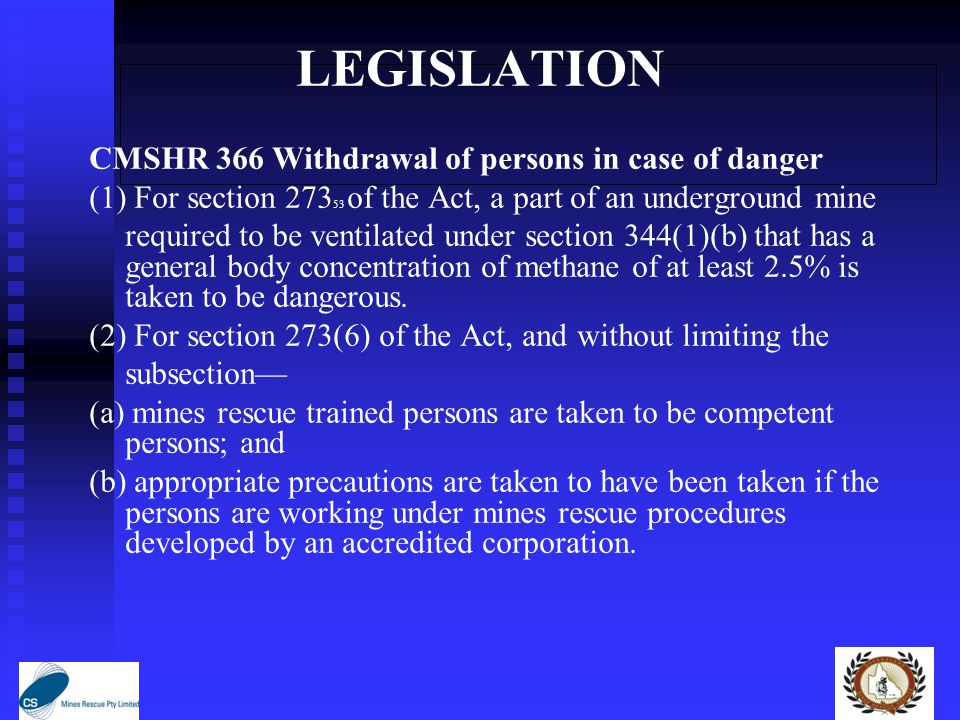 LEGISLATION CMSHR 366 Withdrawal of persons in case of danger (1) For section of the Act, a part of an underground mine required to be ventilated under section 344(1)(b) that has a general body concentration of methane of at least 2.5% is taken to be dangerous.