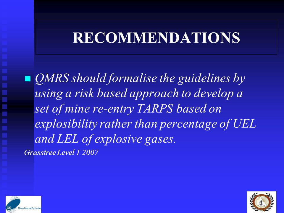 RECOMMENDATIONS QMRS should formalise the guidelines by using a risk based approach to develop a set of mine re-entry TARPS based on explosibility rather than percentage of UEL and LEL of explosive gases.