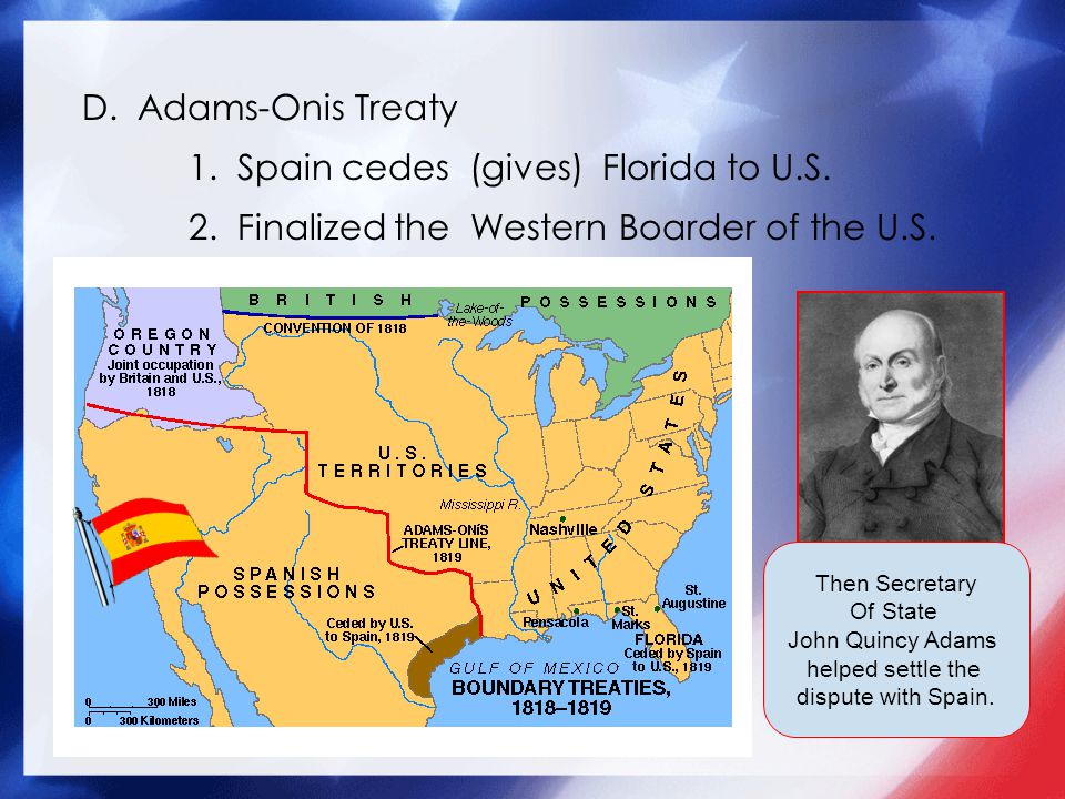 D. Adams-Onis Treaty 1. Spain cedes (gives) Florida to U.S.