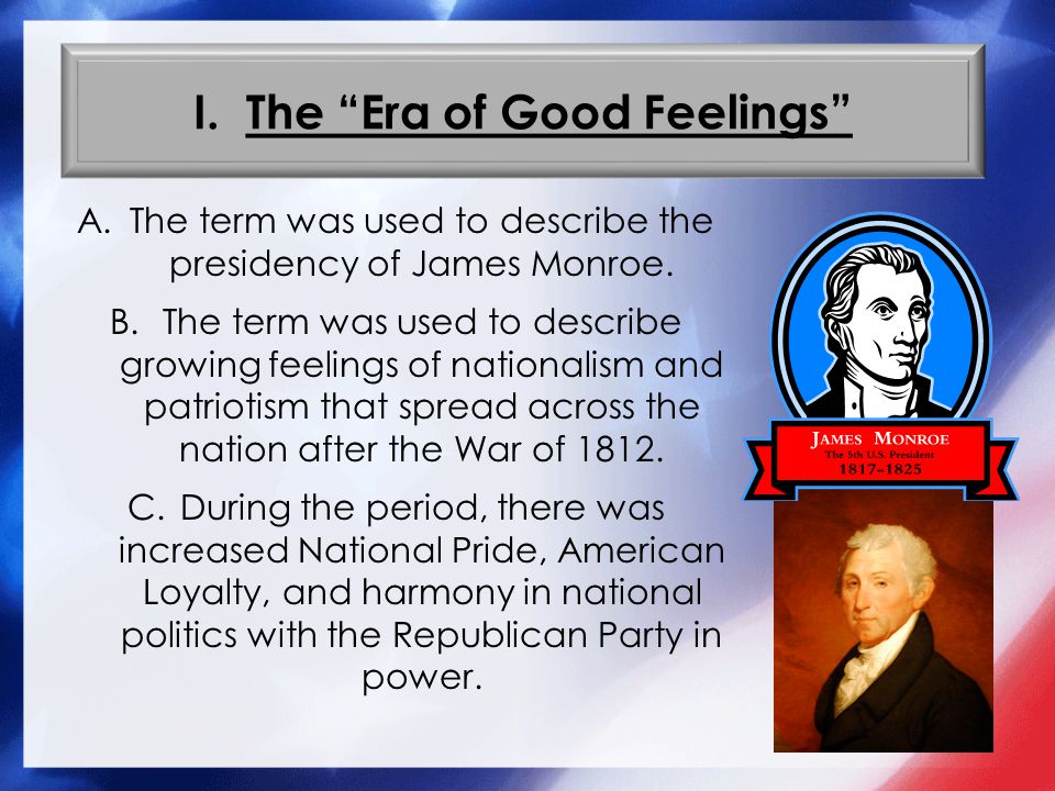 I. The Era of Good Feelings A.The term was used to describe the presidency of James Monroe.