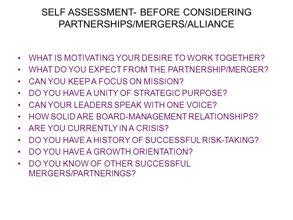 SELF ASSESSMENT- BEFORE CONSIDERING PARTNERSHIPS/MERGERS/ALLIANCE WHAT IS MOTIVATING YOUR DESIRE TO WORK TOGETHER.