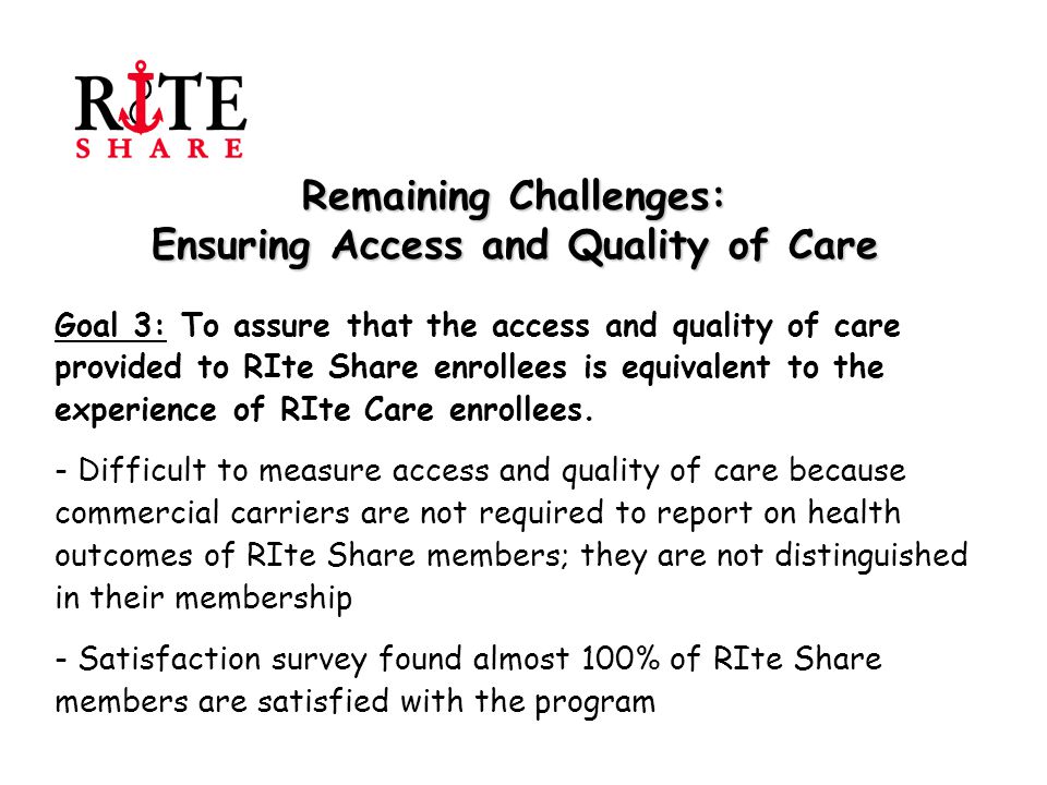 Remaining Challenges: Ensuring Access and Quality of Care Goal 3: To assure that the access and quality of care provided to RIte Share enrollees is equivalent to the experience of RIte Care enrollees.