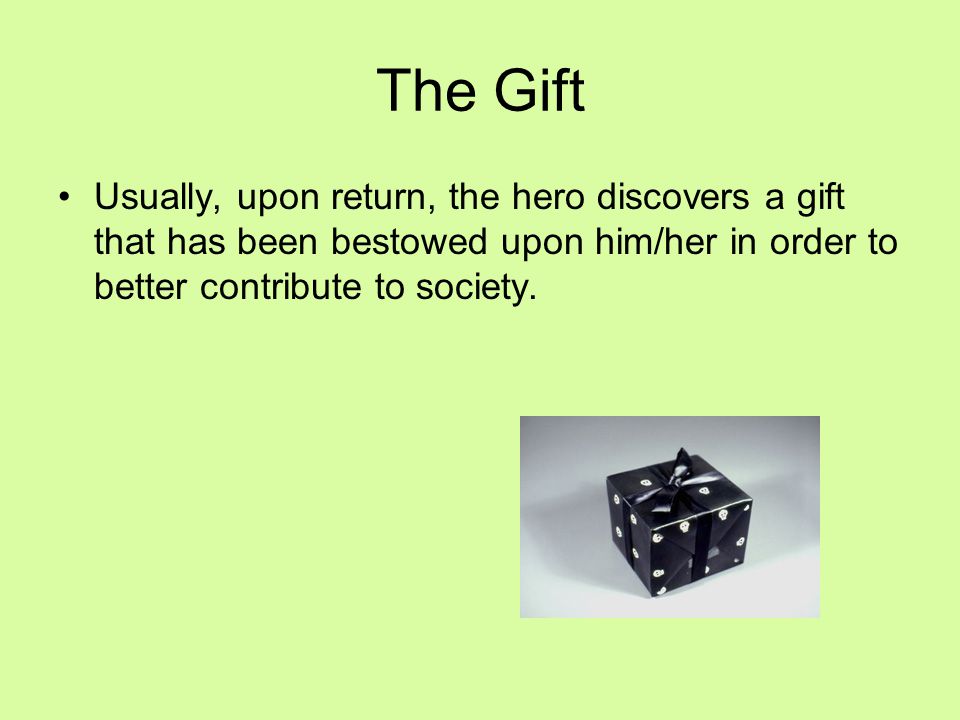 The Gift Usually, upon return, the hero discovers a gift that has been bestowed upon him/her in order to better contribute to society.