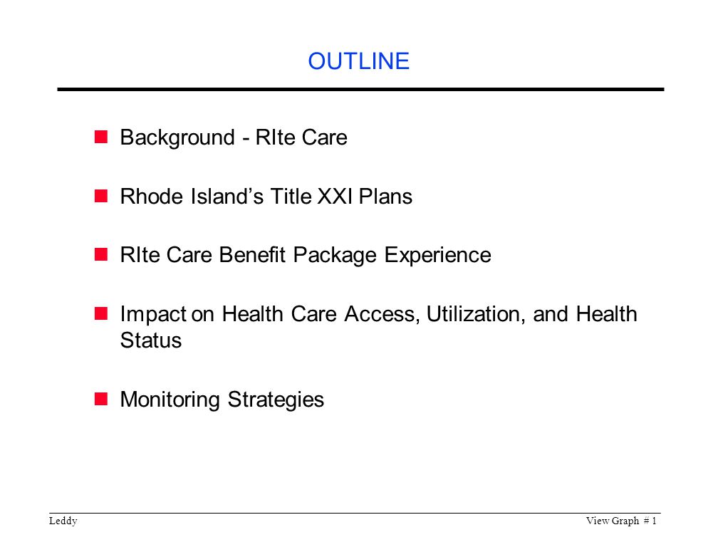 LeddyView Graph # 1 OUTLINE Background - RIte Care Rhode Island’s Title XXI Plans RIte Care Benefit Package Experience Impact on Health Care Access, Utilization, and Health Status Monitoring Strategies