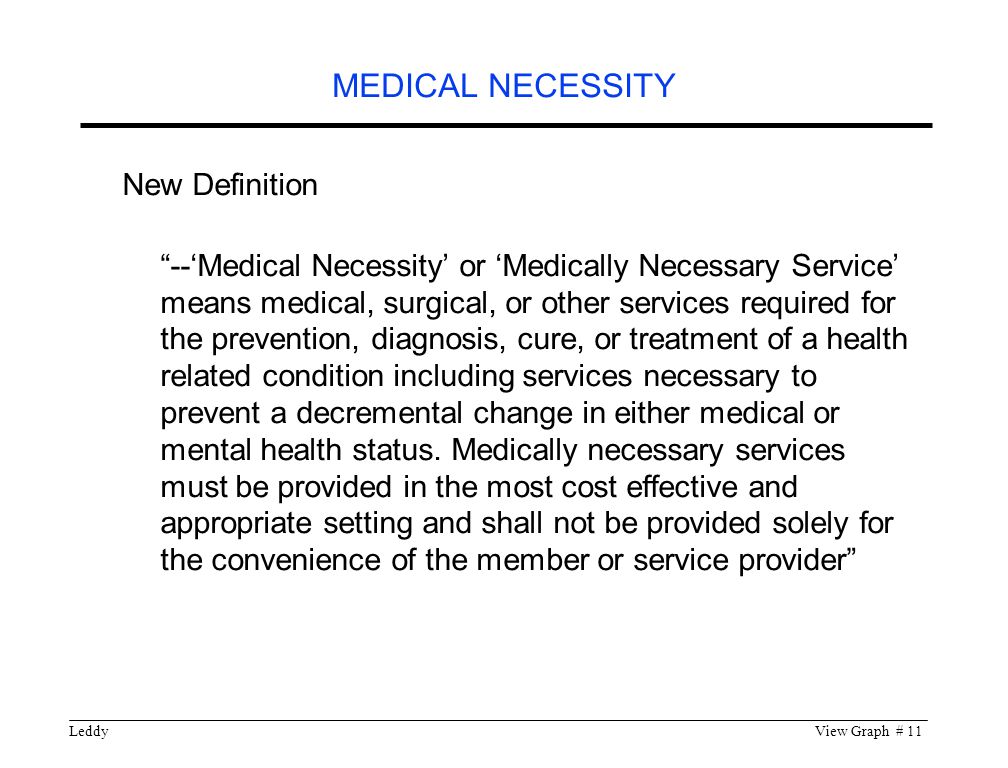 LeddyView Graph # 11 New Definition --‘Medical Necessity’ or ‘Medically Necessary Service’ means medical, surgical, or other services required for the prevention, diagnosis, cure, or treatment of a health related condition including services necessary to prevent a decremental change in either medical or mental health status.