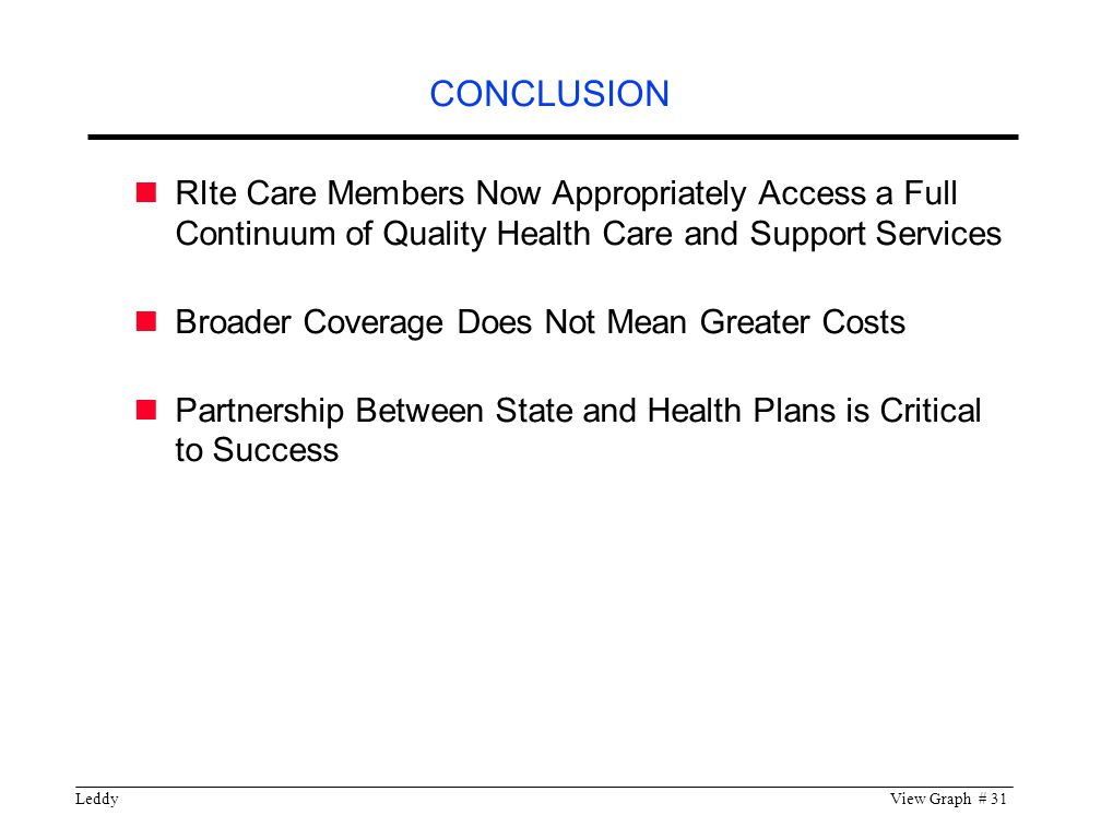 LeddyView Graph # 31 RIte Care Members Now Appropriately Access a Full Continuum of Quality Health Care and Support Services Broader Coverage Does Not Mean Greater Costs Partnership Between State and Health Plans is Critical to Success CONCLUSION