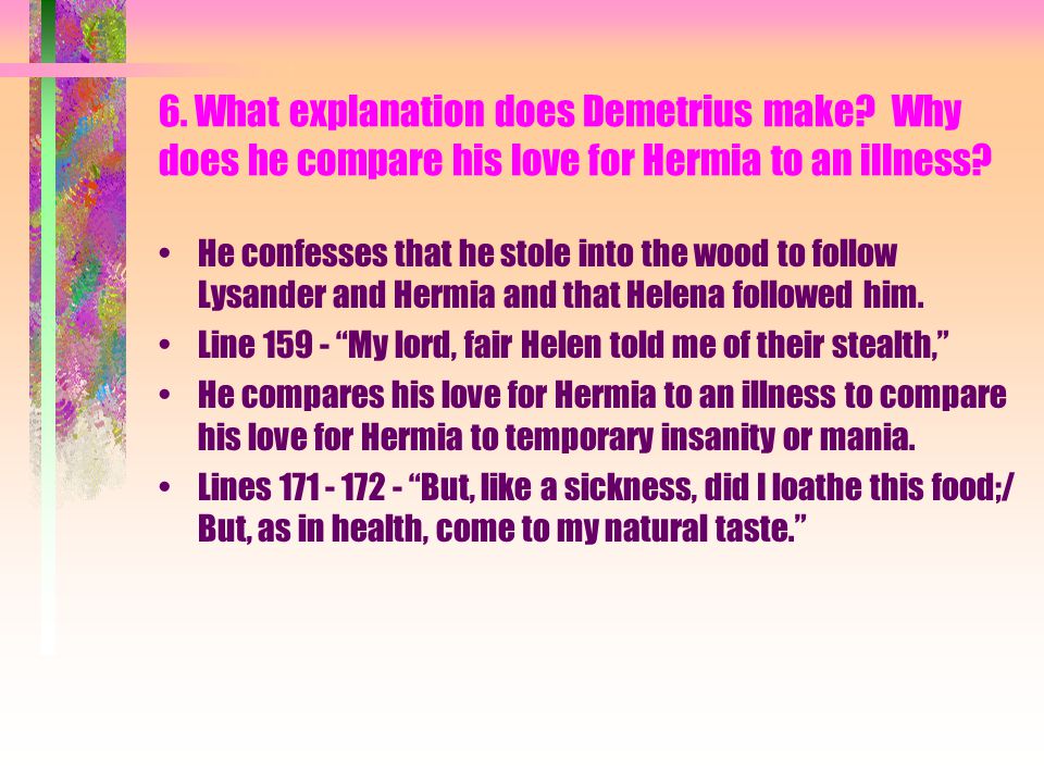 6. What explanation does Demetrius make. Why does he compare his love for Hermia to an illness.