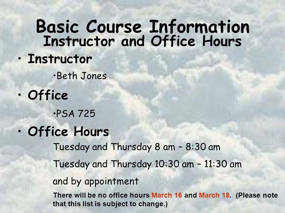 Basic Course Information Instructor Office Office Hours Beth Jones PSA 725 Tuesday and Thursday 8 am – 8:30 am Tuesday and Thursday 10:30 am – 11:30 am and by appointment There will be no office hours March 16 and March 18.