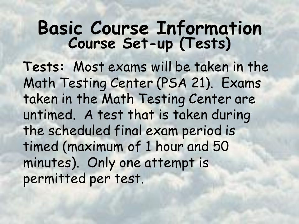 Basic Course Information Course Set-up (Tests) Tests: Most exams will be taken in the Math Testing Center (PSA 21).