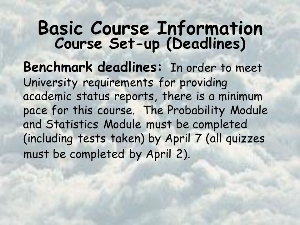 Basic Course Information Course Set-up (Deadlines) Benchmark deadlines: In order to meet University requirements for providing academic status reports, there is a minimum pace for this course.