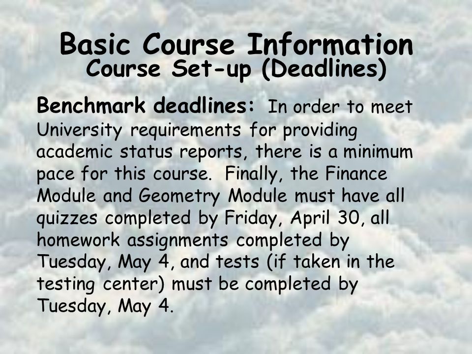 Basic Course Information Course Set-up (Deadlines) Benchmark deadlines: In order to meet University requirements for providing academic status reports, there is a minimum pace for this course.