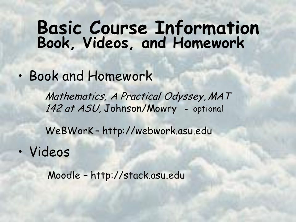 Basic Course Information Book and Homework Videos Mathematics, A Practical Odyssey, MAT 142 at ASU, Johnson/Mowry - optional WeBWorK –   Book, Videos, and Homework Moodle –