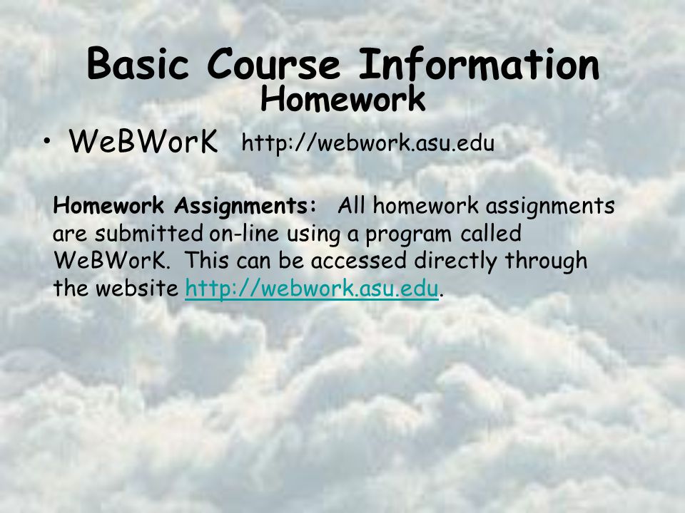 Basic Course Information WeBWorK   Homework Homework Assignments: All homework assignments are submitted on-line using a program called WeBWorK.