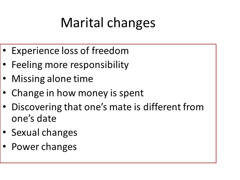Experience loss of freedom Feeling more responsibility Missing alone time Change in how money is spent Discovering that one’s mate is different from one’s date Sexual changes Power changes Marital changes