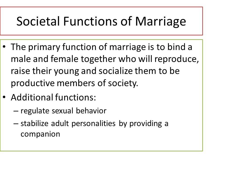 The primary function of marriage is to bind a male and female together who will reproduce, raise their young and socialize them to be productive members of society.