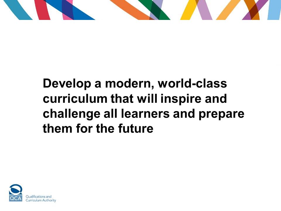 Develop a modern, world-class curriculum that will inspire and challenge all learners and prepare them for the future