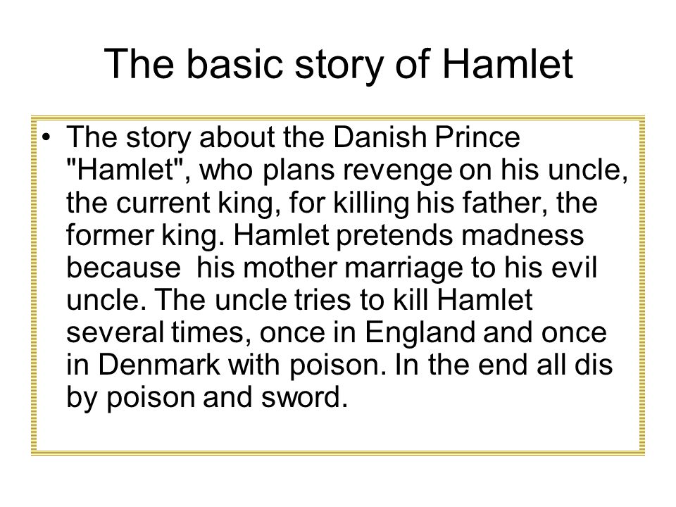 The basic story of Hamlet The story about the Danish Prince Hamlet , who plans revenge on his uncle, the current king, for killing his father, the former king.
